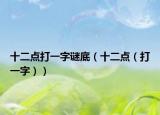 十二点打一字谜底（十二点（打一字））