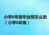小学6年级毕业照怎么拍（小学6年级）