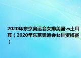 2020年东京奥运会女排美国vs土耳其（2020年东京奥运会女排资格赛）