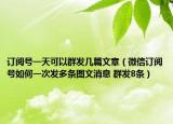 订阅号一天可以群发几篇文章（微信订阅号如何一次发多条图文消息 群发8条）