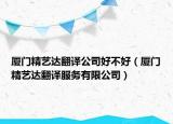 厦门精艺达翻译公司好不好（厦门精艺达翻译服务有限公司）