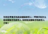 怎样在苹果手机批量删除联系人（苹果手机怎么批量删除手机联系人 如何批量删除手机联系人介绍）