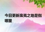 今日更新蛮夷之地是指哪里