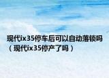 现代ix35停车后可以自动落锁吗（现代ix35停产了吗）