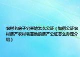 农村老房子宅基地怎么公证（如何公证农村房产农村宅基地的房产公证怎么办理介绍）