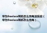 华为freelace耳机怎么充电没反应（华为freelace耳机怎么充电）