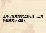 上海玛雅海滩水公园电话（上海玛雅海滩水公园）