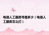 电信人工服务号是多少（电信人工服务怎么打）
