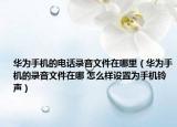 华为手机的电话录音文件在哪里（华为手机的录音文件在哪 怎么样设置为手机铃声）