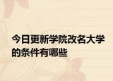 今日更新学院改名大学的条件有哪些