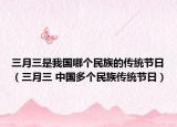 三月三是我国哪个民族的传统节日（三月三 中国多个民族传统节日）