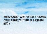导航仪恢复出厂设置了怎么办（万和导航仪为什么恢復了出厂设置 各个功能都不能用）