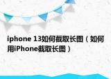 iphone 13如何截取长图（如何用iPhone截取长图）