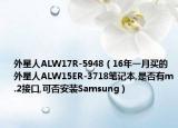 外星人ALW17R-5948（16年一月买的外星人ALW15ER-3718笔记本,是否有m.2接口,可否安装Samsung）