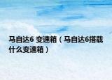 马自达6 变速箱（马自达6搭载什么变速箱）