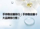 手持稳定器排行（手持稳定器十大品牌排行榜）