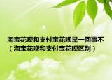 淘宝花呗和支付宝花呗是一回事不（淘宝花呗和支付宝花呗区别）