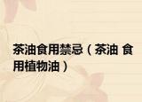 茶油食用禁忌（茶油 食用植物油）