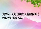 汽车led大灯切线怎么调整视频（汽车大灯调整方法）
