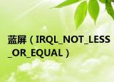 蓝屏（IRQL_NOT_LESS_OR_EQUAL）