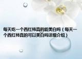 每天吃一个西红柿真的能美白吗（每天一个西红柿真的可以美白吗详细介绍）