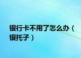银行卡不用了怎么办（银托子）