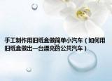手工制作用旧纸盒做简单小汽车（如何用旧纸盒做出一台漂亮的公共汽车）