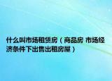 什么叫市场租赁房（商品房 市场经济条件下出售出租房屋）