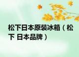 松下日本原装冰箱（松下 日本品牌）