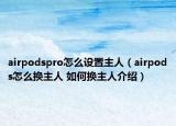 airpodspro怎么设置主人（airpods怎么换主人 如何换主人介绍）