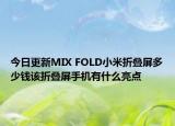 今日更新MIX FOLD小米折叠屏多少钱该折叠屏手机有什么亮点