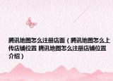 腾讯地图怎么注册店面（腾讯地图怎么上传店铺位置 腾讯地图怎么注册店铺位置介绍）