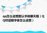qq怎么设置默认字体聊天框（QQ对话框字体怎么设置）
