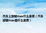 汽车上按键max什么意思（汽车按键max是什么意思）