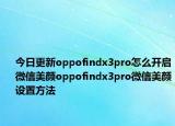 今日更新oppofindx3pro怎么开启微信美颜oppofindx3pro微信美颜设置方法