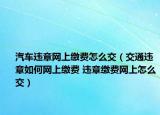 汽车违章网上缴费怎么交（交通违章如何网上缴费 违章缴费网上怎么交）
