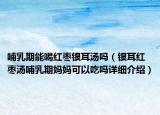 哺乳期能喝红枣银耳汤吗（银耳红枣汤哺乳期妈妈可以吃吗详细介绍）