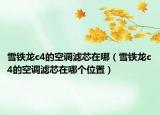 雪铁龙c4的空调滤芯在哪（雪铁龙c4的空调滤芯在哪个位置）