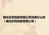 朗生医药控股有限公司待遇怎么样（朗生医药控股有限公司）