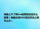 电脑上不了网dns配置错误是怎么回事（电脑出现DNS错误无法上网怎么办）