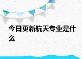 今日更新航天专业是什么