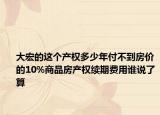 大宏的这个产权多少年付不到房价的10%商品房产权续期费用谁说了算