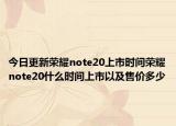 今日更新荣耀note20上市时间荣耀note20什么时间上市以及售价多少