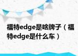福特edge是啥牌子（福特edge是什么车）