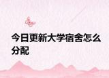 今日更新大学宿舍怎么分配
