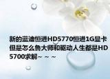 新的蓝迪恒进HD5770恒进1G显卡但是怎么鲁大师和驱动人生都是HD5700求解~ ~ ~