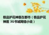 极品护花神医在都市（极品护花神医 3G书城网络小说）