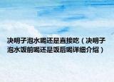 决明子泡水喝还是直接吃（决明子泡水饭前喝还是饭后喝详细介绍）