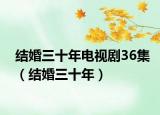 结婚三十年电视剧36集（结婚三十年）