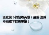 漫威旗下的超级英雄（星爵 漫威漫画旗下超级英雄）
